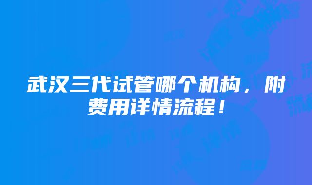 武汉三代试管哪个机构，附费用详情流程！