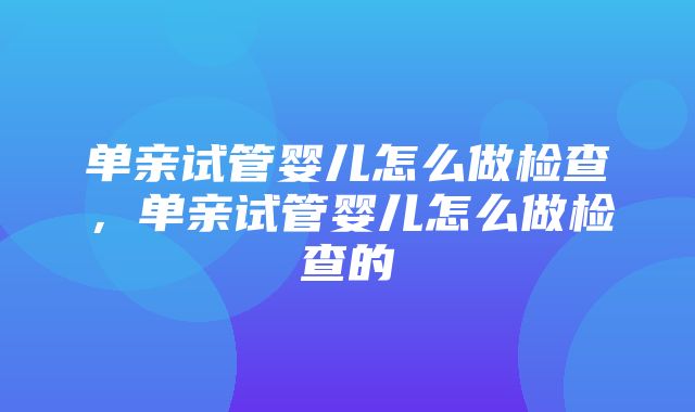 单亲试管婴儿怎么做检查，单亲试管婴儿怎么做检查的