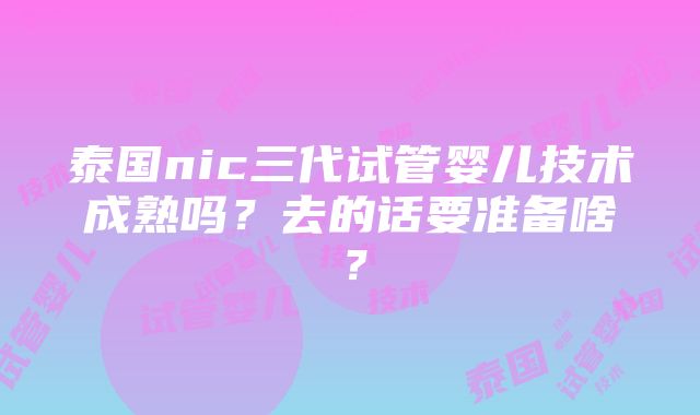 泰国nic三代试管婴儿技术成熟吗？去的话要准备啥？