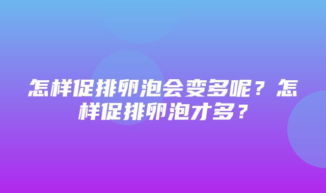 怎样促排卵泡会变多呢？怎样促排卵泡才多？