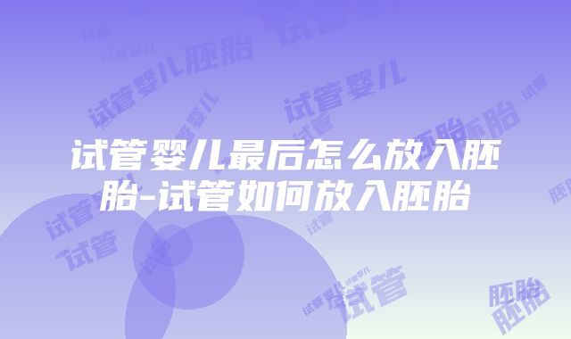 试管婴儿最后怎么放入胚胎-试管如何放入胚胎