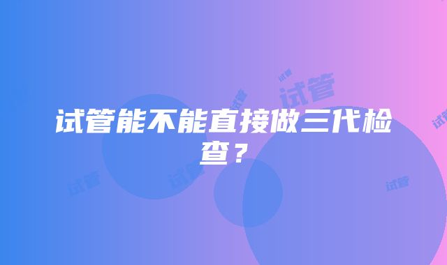 试管能不能直接做三代检查？