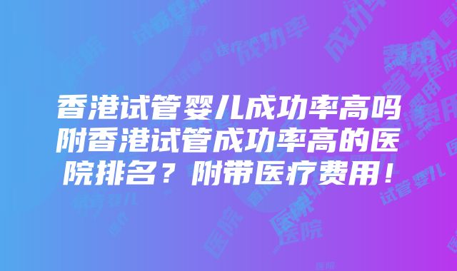 香港试管婴儿成功率高吗附香港试管成功率高的医院排名？附带医疗费用！