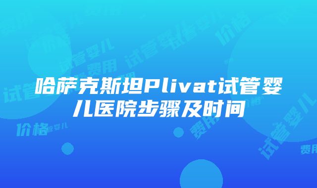 哈萨克斯坦Plivat试管婴儿医院步骤及时间