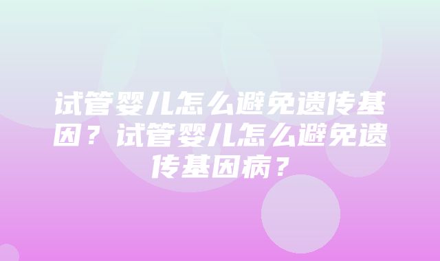 试管婴儿怎么避免遗传基因？试管婴儿怎么避免遗传基因病？