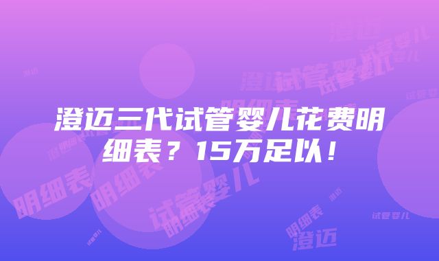 澄迈三代试管婴儿花费明细表？15万足以！