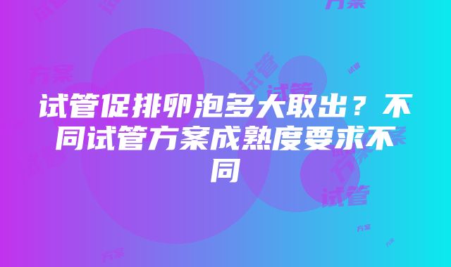 试管促排卵泡多大取出？不同试管方案成熟度要求不同