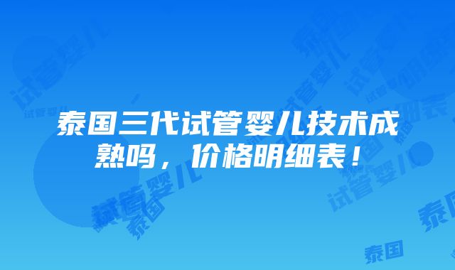 泰国三代试管婴儿技术成熟吗，价格明细表！