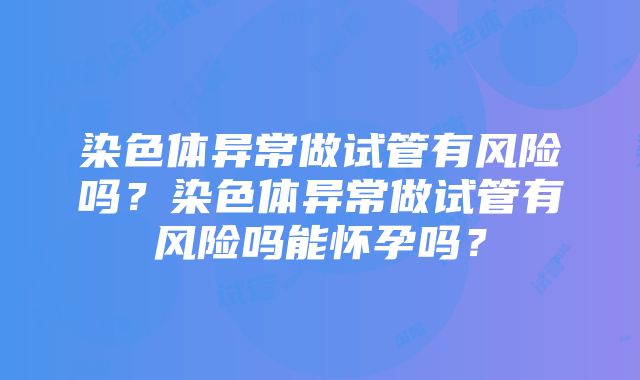 染色体异常做试管有风险吗？染色体异常做试管有风险吗能怀孕吗？