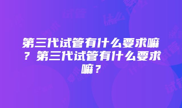 第三代试管有什么要求嘛？第三代试管有什么要求嘛？