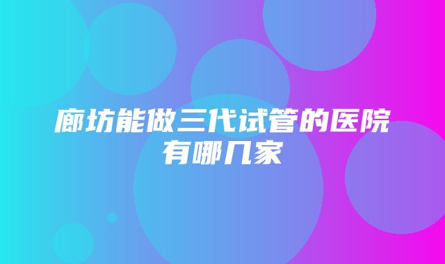 廊坊能做三代试管的医院有哪几家