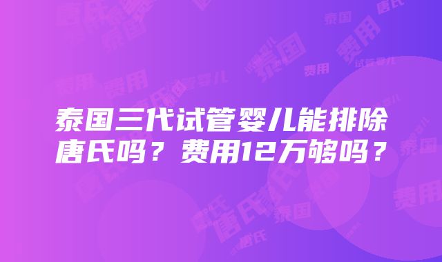 泰国三代试管婴儿能排除唐氏吗？费用12万够吗？