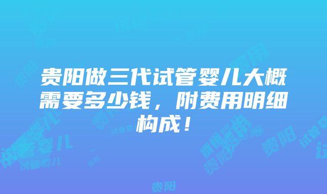 贵阳做三代试管婴儿大概需要多少钱，附费用明细构成！