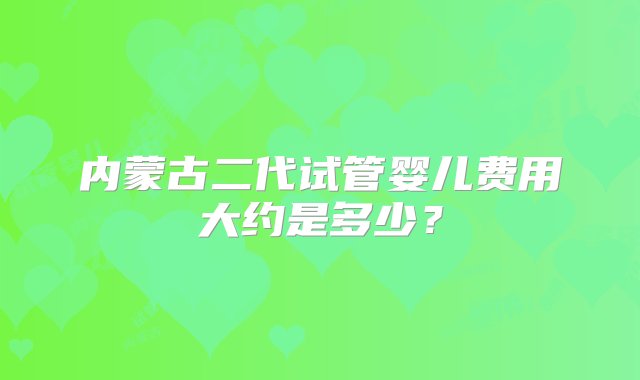 内蒙古二代试管婴儿费用大约是多少？