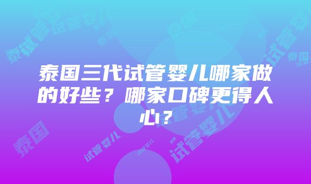 泰国三代试管婴儿哪家做的好些？哪家口碑更得人心？