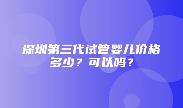 深圳第三代试管婴儿价格多少？可以吗？