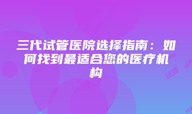 三代试管医院选择指南：如何找到最适合您的医疗机构