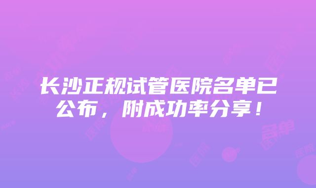 长沙正规试管医院名单已公布，附成功率分享！