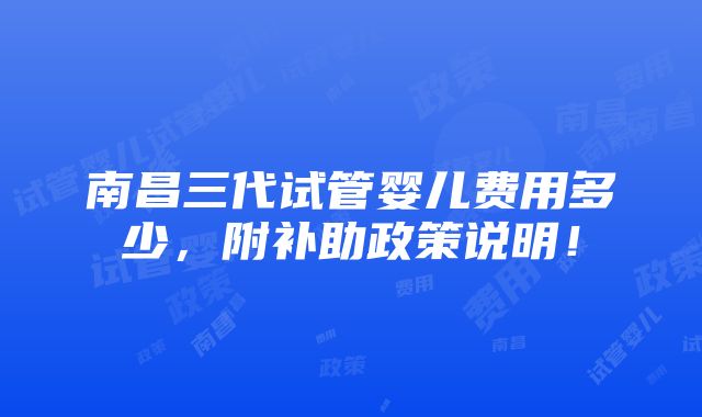 南昌三代试管婴儿费用多少，附补助政策说明！