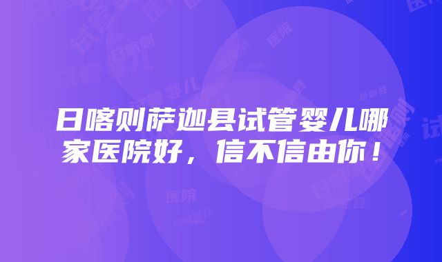 日喀则萨迦县试管婴儿哪家医院好，信不信由你！