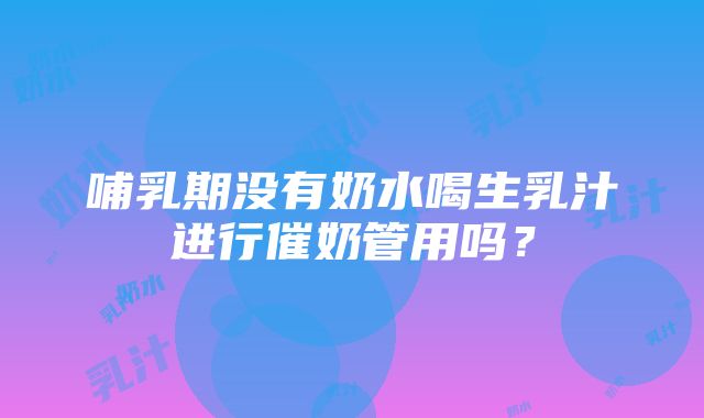 哺乳期没有奶水喝生乳汁进行催奶管用吗？