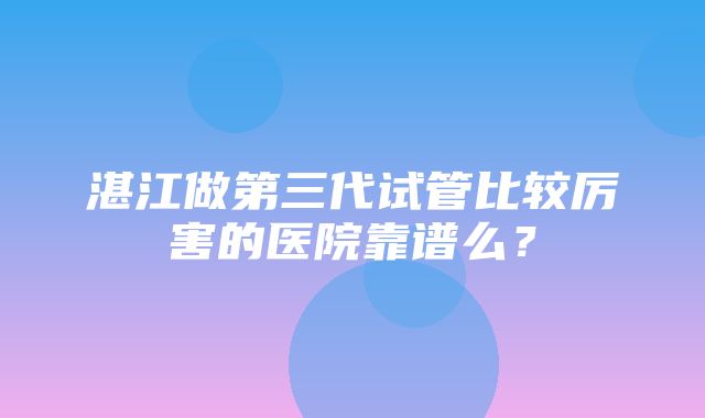 湛江做第三代试管比较厉害的医院靠谱么？