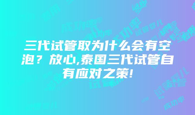 三代试管取为什么会有空泡？放心,泰国三代试管自有应对之策!