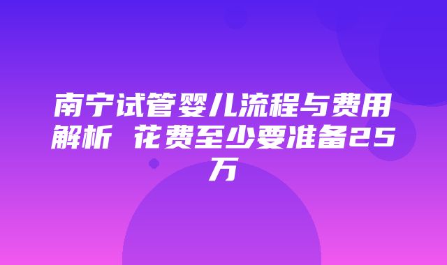 南宁试管婴儿流程与费用解析 花费至少要准备25万