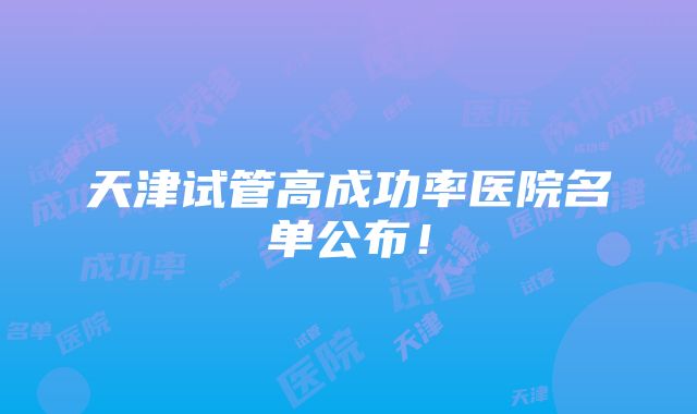 天津试管高成功率医院名单公布！