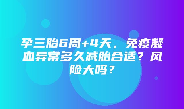 孕三胎6周+4天，免疫凝血异常多久减胎合适？风险大吗？