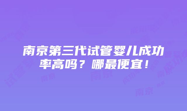 南京第三代试管婴儿成功率高吗？哪最便宜！