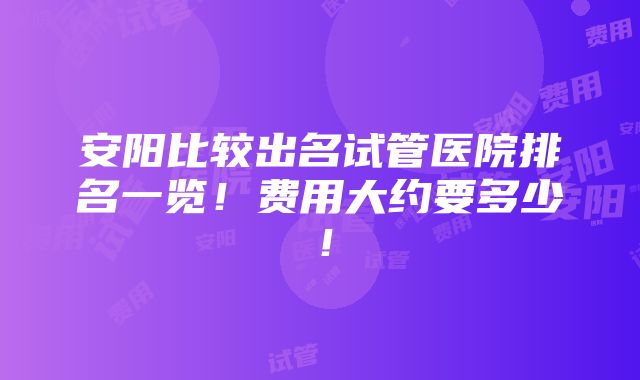 安阳比较出名试管医院排名一览！费用大约要多少！