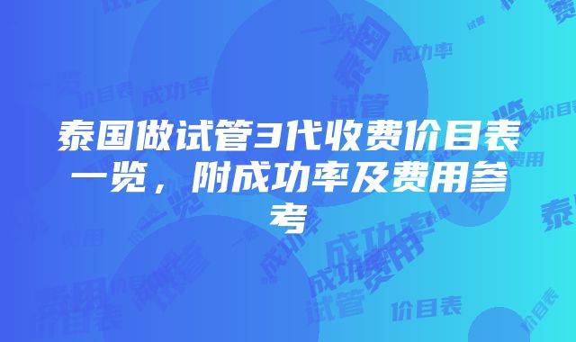 泰国做试管3代收费价目表一览，附成功率及费用参考