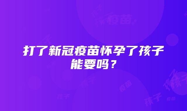 打了新冠疫苗怀孕了孩子能要吗？