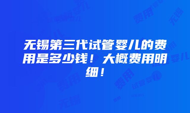 无锡第三代试管婴儿的费用是多少钱！大概费用明细！