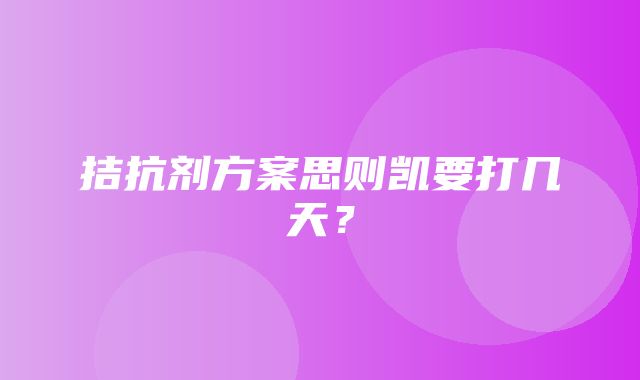 拮抗剂方案思则凯要打几天？