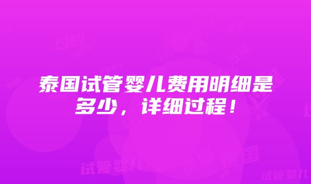 泰国试管婴儿费用明细是多少，详细过程！