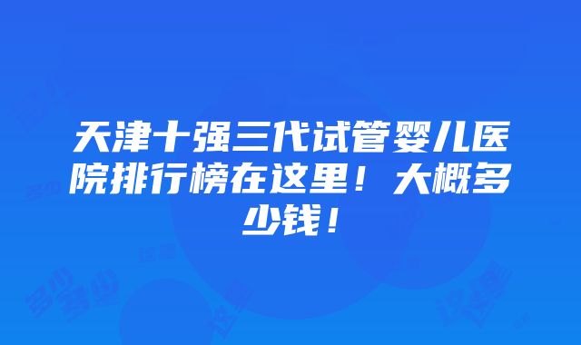 天津十强三代试管婴儿医院排行榜在这里！大概多少钱！