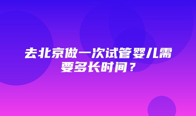 去北京做一次试管婴儿需要多长时间？