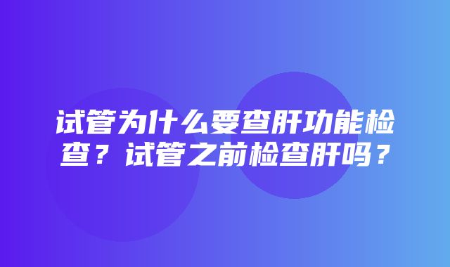 试管为什么要查肝功能检查？试管之前检查肝吗？