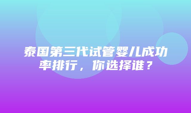 泰国第三代试管婴儿成功率排行，你选择谁？