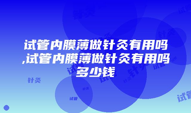 试管内膜薄做针灸有用吗,试管内膜薄做针灸有用吗多少钱