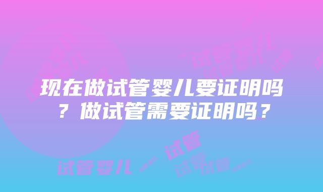 现在做试管婴儿要证明吗？做试管需要证明吗？