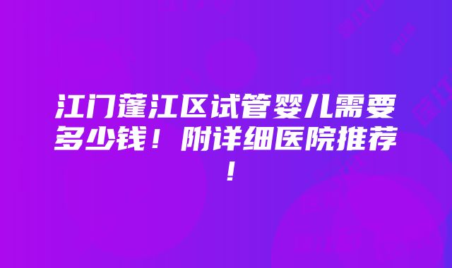 江门蓬江区试管婴儿需要多少钱！附详细医院推荐！