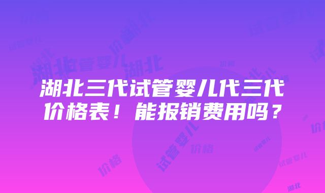 湖北三代试管婴儿代三代价格表！能报销费用吗？