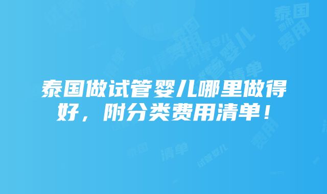 泰国做试管婴儿哪里做得好，附分类费用清单！