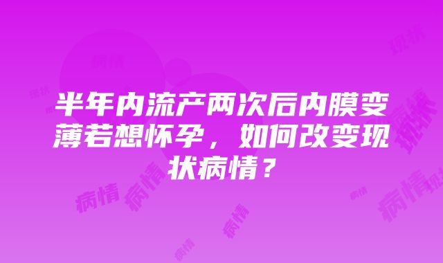 半年内流产两次后内膜变薄若想怀孕，如何改变现状病情？