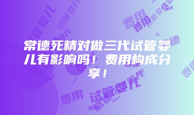 常德死精对做三代试管婴儿有影响吗！费用构成分享！