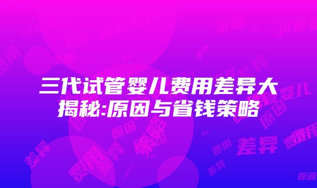 三代试管婴儿费用差异大揭秘:原因与省钱策略