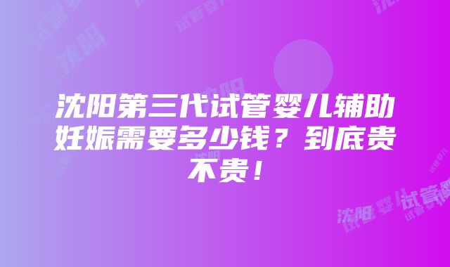 沈阳第三代试管婴儿辅助妊娠需要多少钱？到底贵不贵！